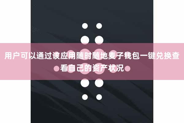 用户可以通过该应用随时随地麦子钱包一键兑换查看自己的资产状况