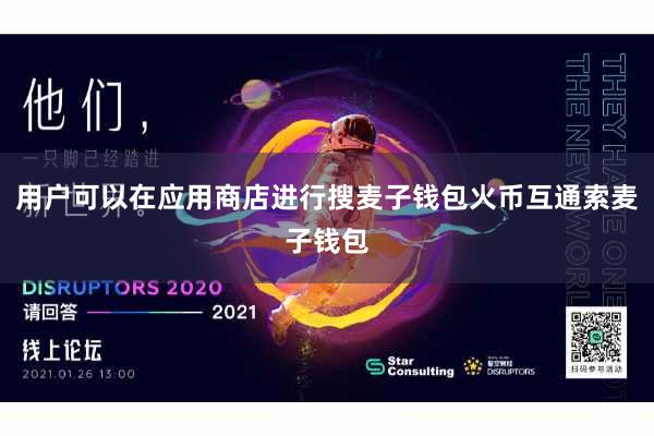 用户可以在应用商店进行搜麦子钱包火币互通索麦子钱包