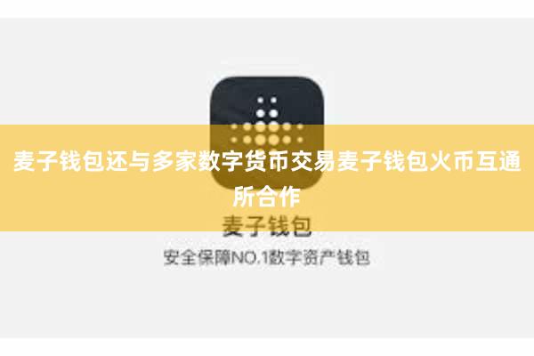 麦子钱包还与多家数字货币交易麦子钱包火币互通所合作