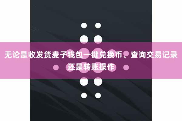 无论是收发货麦子钱包一键兑换币、查询交易记录还是转账操作