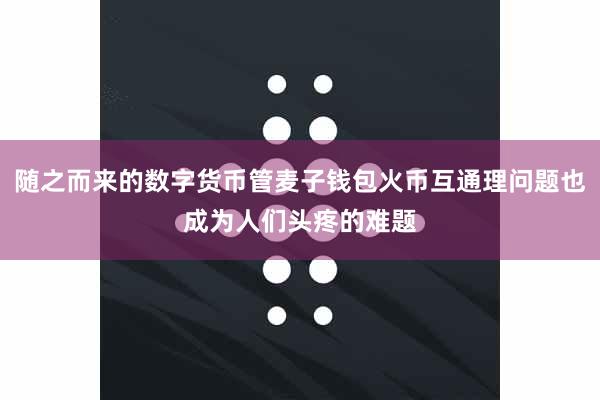 随之而来的数字货币管麦子钱包火币互通理问题也成为人们头疼的难题
