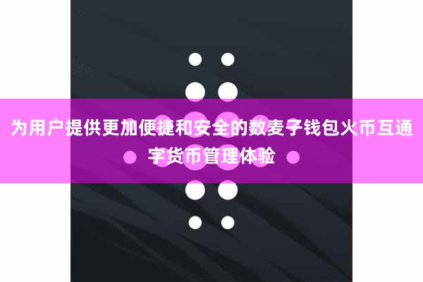 为用户提供更加便捷和安全的数麦子钱包火币互通字货币管理体验