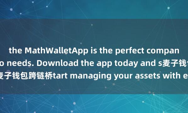 the MathWalletApp is the perfect companion for all your crypto needs. Download the app today and s麦子钱包跨链桥tart managing your assets with ease and convenience.