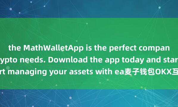 the MathWalletApp is the perfect companion for all your crypto needs. Download the app today and start managing your assets with ea麦子钱包OKX互通se and convenience.