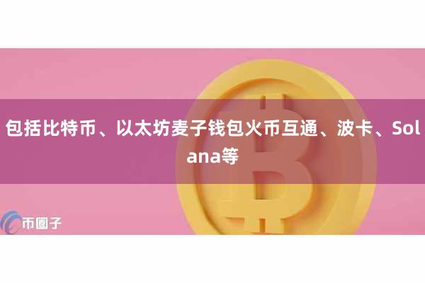 包括比特币、以太坊麦子钱包火币互通、波卡、Solana等